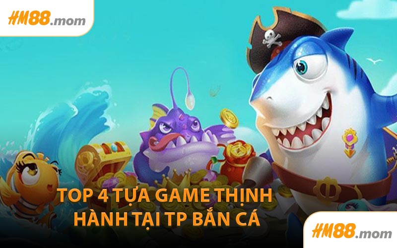 Top 4 tựa game thịnh hành tại TP Bắn Cá