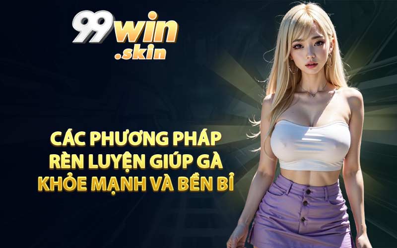 Các phương pháp rèn luyện giúp gà khỏe mạnh và bền bỉ