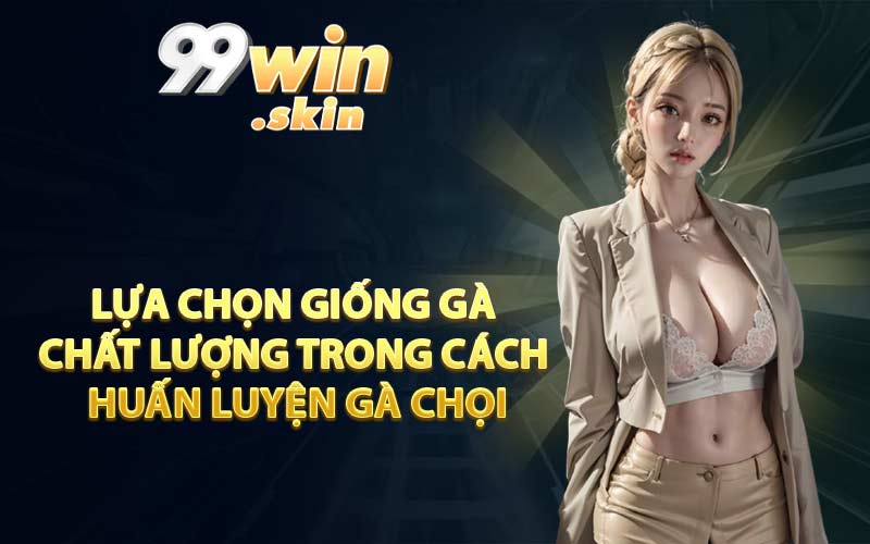Lựa chọn giống gà chất lượng trong cách huấn luyên gà chọi