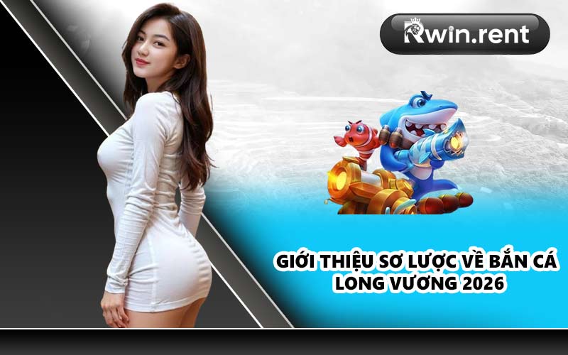 Giới thiệu sơ lược về Bắn cá Long Vương 2026