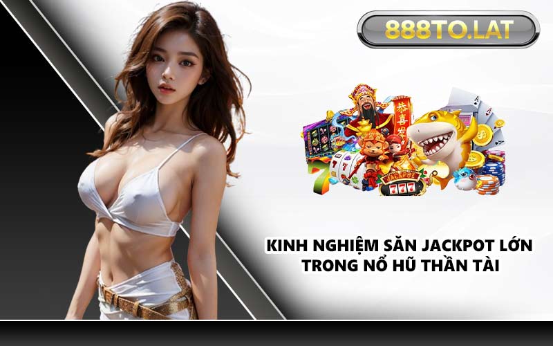 Kinh nghiệm săn Jackpot lớn trong nổ hũ Thần Tài